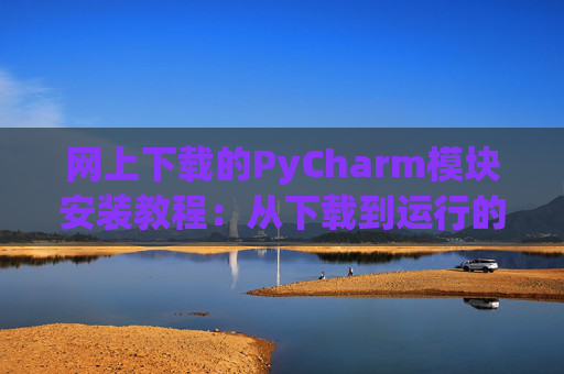 网上下载的PyCharm模块安装教程：从下载到运行的全流程